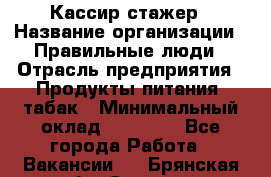 Кассир-стажер › Название организации ­ Правильные люди › Отрасль предприятия ­ Продукты питания, табак › Минимальный оклад ­ 30 000 - Все города Работа » Вакансии   . Брянская обл.,Сельцо г.